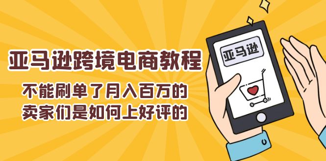 （11455期）不能s单了月入百万的卖家们是如何上好评的，亚马逊跨境电商教程-随风网创