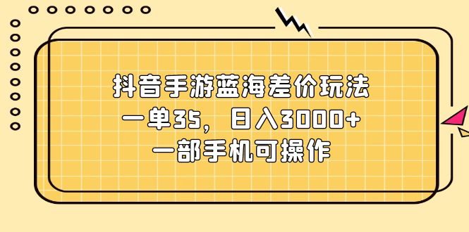 （11467期）抖音手游蓝海差价玩法，一单35，日入3000+，一部手机可操作-随风网创