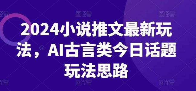 2024小说推文最新玩法，AI古言类今日话题玩法思路-随风网创