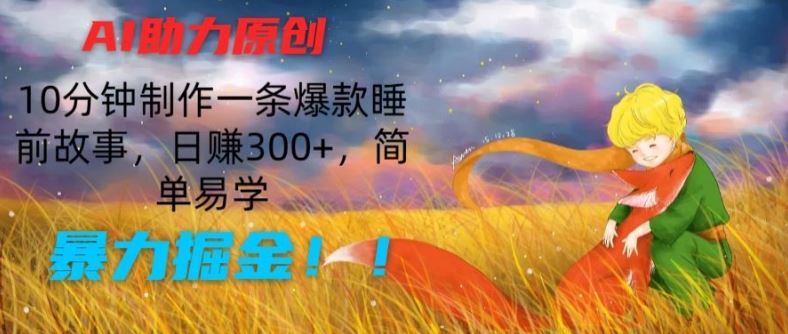 AI助力原创：10分钟制作一条爆款睡前故事，日赚300+，简单易学，暴力掘金【揭秘】-随风网创