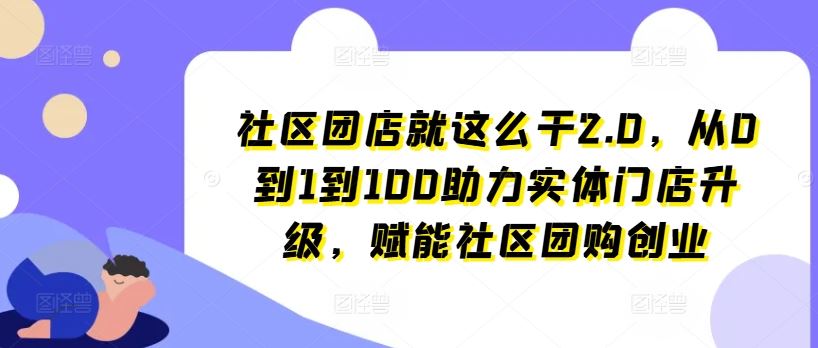 社区团店就这么干2.0，从0到1到100助力实体门店升级，赋能社区团购创业-随风网创