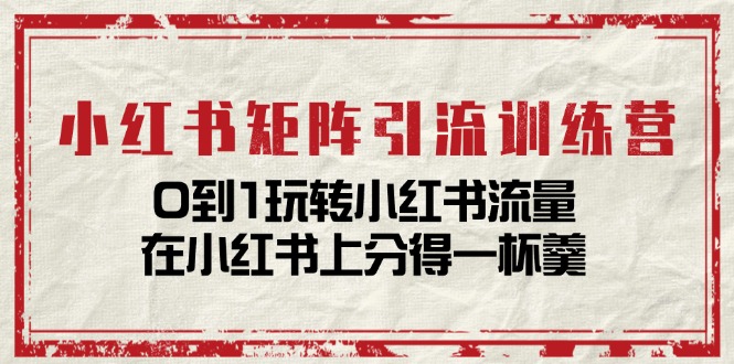 小红书矩阵引流训练营：0到1玩转小红书流量，在小红书上分得一杯羹（14节课）-随风网创