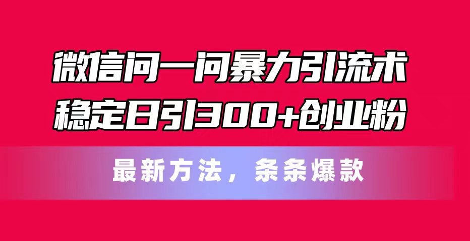 （11486期）微信问一问暴力引流术，稳定日引300+创业粉，最新方法，条条爆款-随风网创