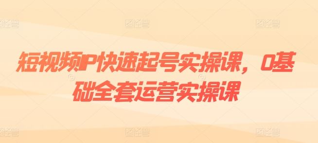 短视频IP快速起号实操课，0基础全套运营实操课，爆款内容设计+粉丝运营+内容变现-随风网创