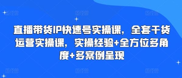 直播带货IP快速号实操课，全套干货运营实操课，实操经验+全方位多角度+多案例呈现-随风网创