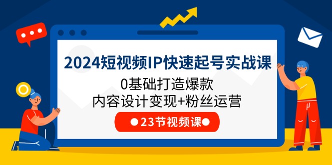 （11493期）2024短视频IP快速起号实战课，0基础打造爆款内容设计变现+粉丝运营(23节)-随风网创