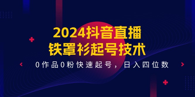 （11496期）2024抖音直播-铁罩衫起号技术，0作品0粉快速起号，日入四位数（14节课）-随风网创