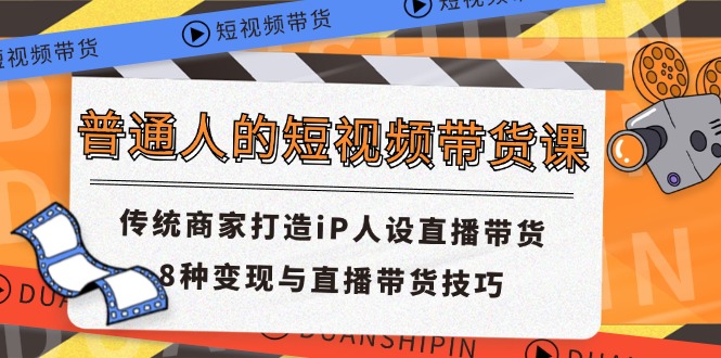 （11498期）普通人的短视频带货课 传统商家打造iP人设直播带货 8种变现与直播带货技巧-随风网创