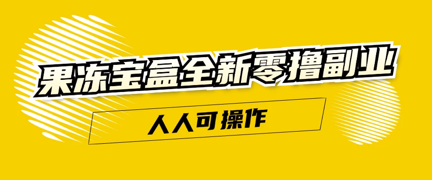 果冻宝盒全新零撸副业，人人可操作，新手小白都可以动动手指日入300+-随风网创